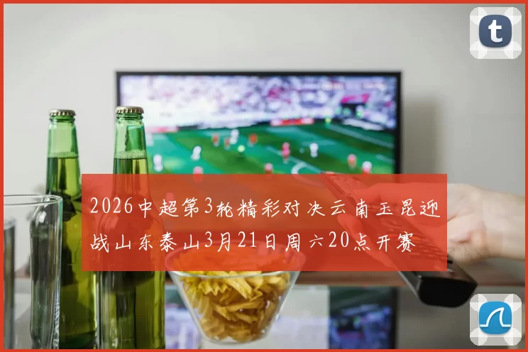 2026中超第3轮精彩对决云南玉昆迎战山东泰山3月21日周六20点开赛