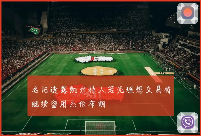 名记透露凯尔特人若无理想交易将继续留用杰伦布朗