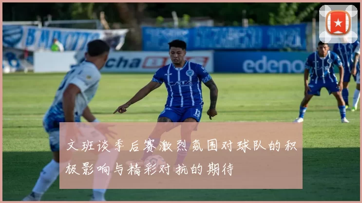 文班谈季后赛激烈氛围对球队的积极影响与精彩对抗的期待