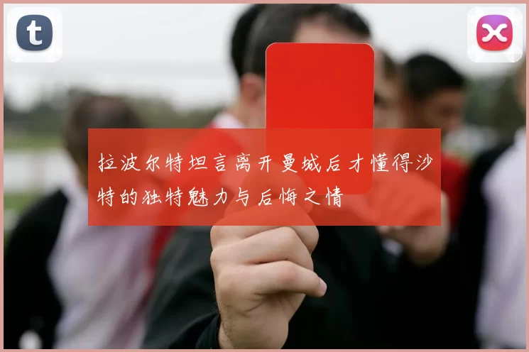 拉波尔特坦言离开曼城后才懂得沙特的独特魅力与后悔之情