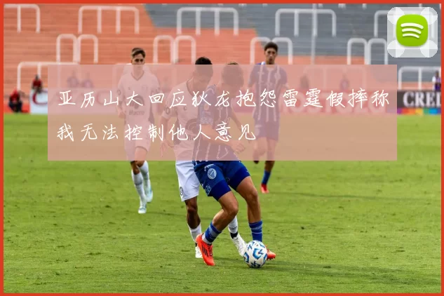 亚历山大回应狄龙抱怨雷霆假摔称我无法控制他人意见