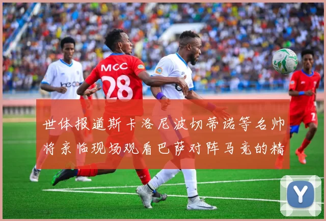 世体报道斯卡洛尼波切蒂诺等名帅将亲临现场观看巴萨对阵马竞的精彩对决