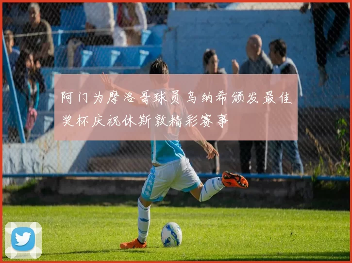 阿门为摩洛哥球员乌纳希颁发最佳奖杯庆祝休斯敦精彩赛事