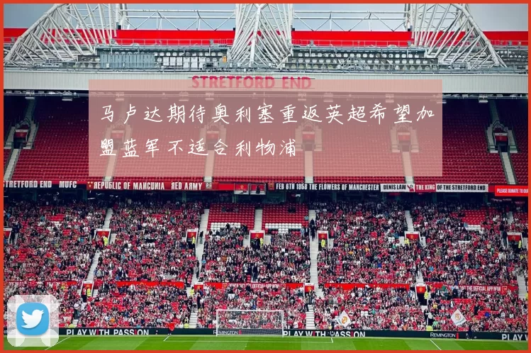 马卢达期待奥利塞重返英超希望加盟蓝军不适合利物浦
