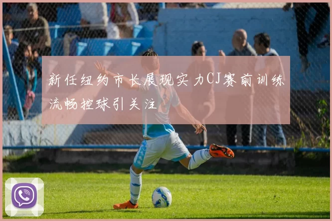 新任纽约市长展现实力CJ赛前训练流畅控球引关注