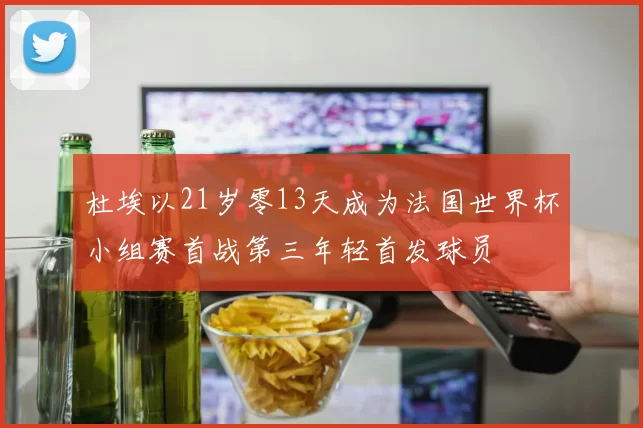 杜埃以21岁零13天成为法国世界杯小组赛首战第三年轻首发球员