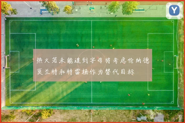 热火若未能追到字母将考虑伦纳德莫兰特和特雷杨作为替代目标