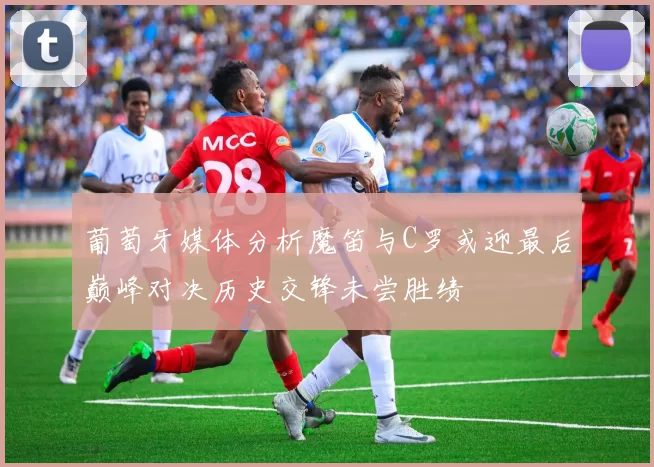 葡萄牙媒体分析魔笛与C罗或迎最后巅峰对决历史交锋未尝胜绩