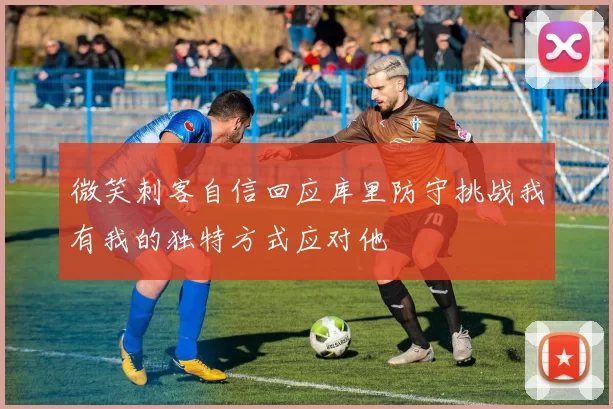 微笑刺客自信回应库里防守挑战我有我的独特方式应对他