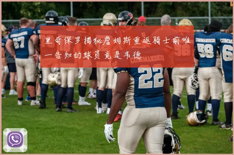 里奇保罗揭秘詹姆斯重返骑士前唯一告知的球员竟是韦德