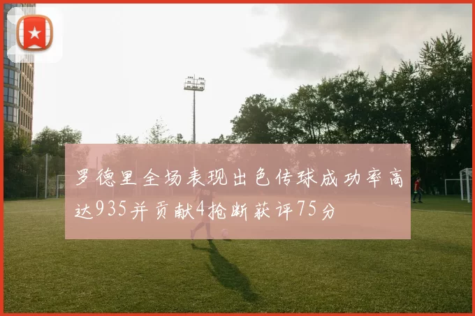 罗德里全场表现出色传球成功率高达935并贡献4抢断获评75分