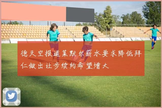 德天空报道莱默尔薪水要求降低拜仁做出让步续约希望增大