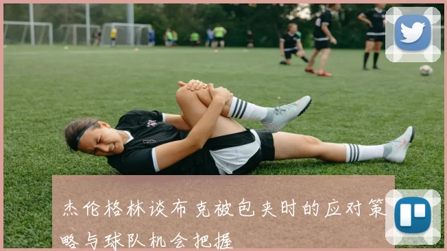 杰伦格林谈布克被包夹时的应对策略与球队机会把握