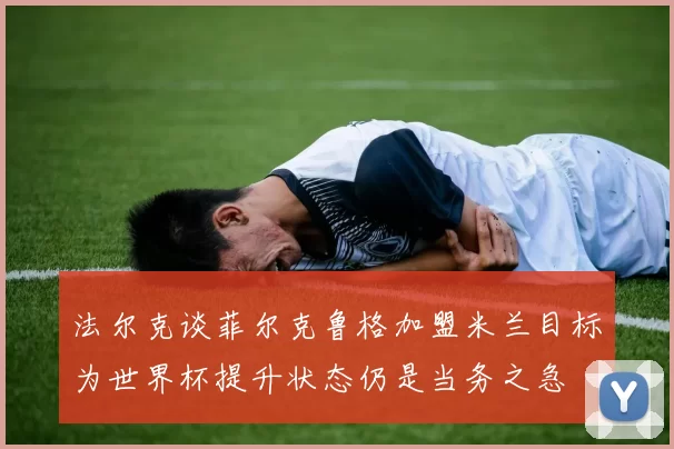 法尔克谈菲尔克鲁格加盟米兰目标为世界杯提升状态仍是当务之急