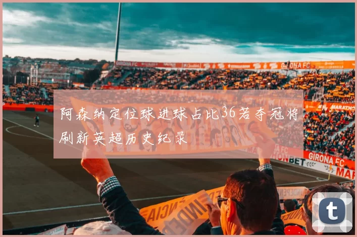 阿森纳定位球进球占比36若夺冠将刷新英超历史纪录