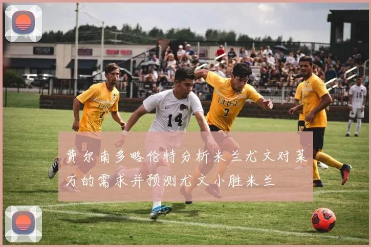 费尔南多略伦特分析米兰尤文对莱万的需求并预测尤文小胜米兰