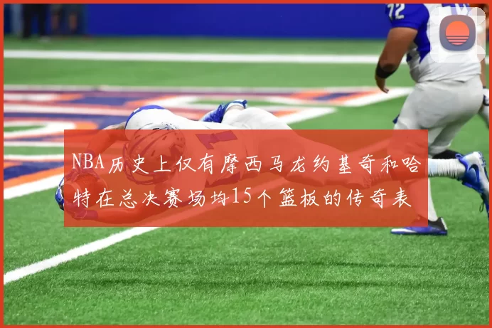 NBA历史上仅有摩西马龙约基奇和哈特在总决赛场均15个篮板的传奇表现