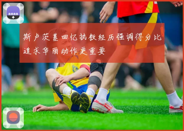 斯卢茨基回忆执教经历强调得分比追求华丽动作更重要