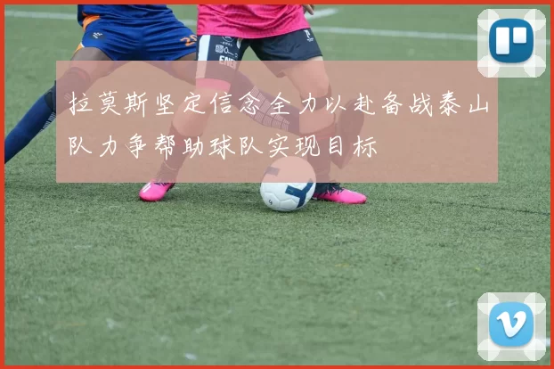 拉莫斯坚定信念全力以赴备战泰山队力争帮助球队实现目标