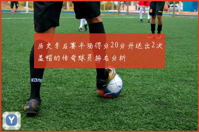 历史季后赛半场得分20分并送出2次盖帽的传奇球员排名分析