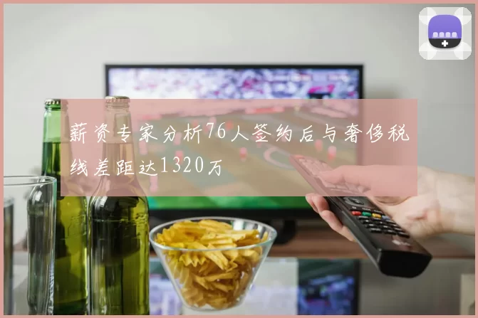 薪资专家分析76人签约后与奢侈税线差距达1320万