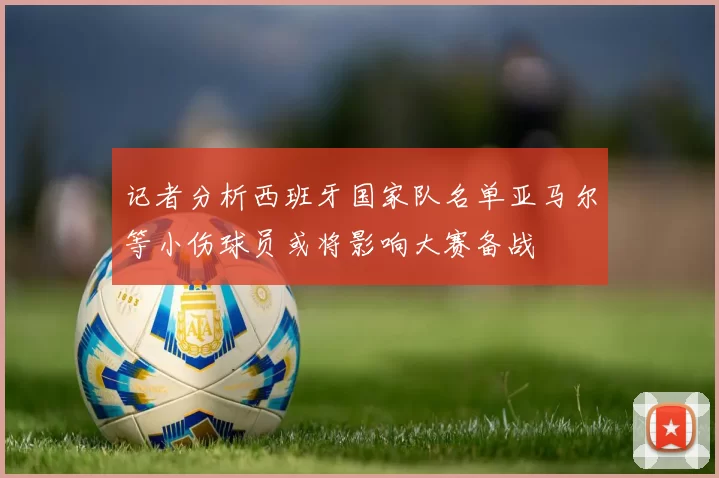 记者分析西班牙国家队名单亚马尔等小伤球员或将影响大赛备战